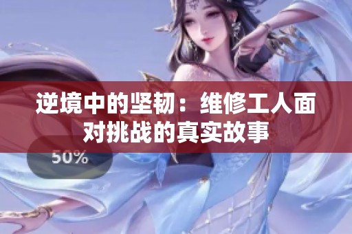 逆境中的堅(jiān)韌：維修工人面對挑戰(zhàn)的真實(shí)故事