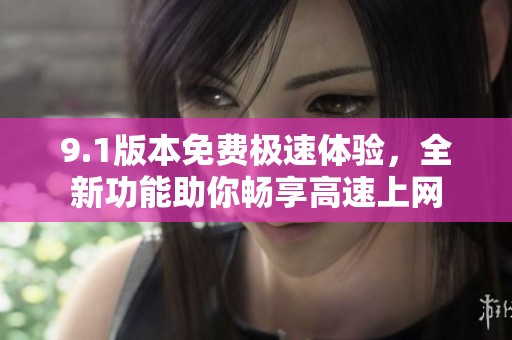 9.1版本免費(fèi)極速體驗(yàn)，全新功能助你暢享高速上網(wǎng)