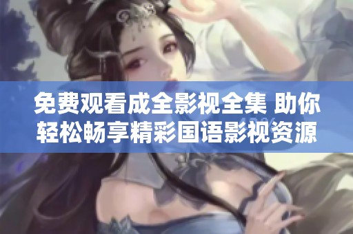 免費(fèi)觀看成全影視全集 助你輕松暢享精彩國語影視資源