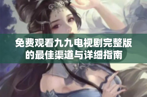免費(fèi)觀看九九電視劇完整版的最佳渠道與詳細(xì)指南