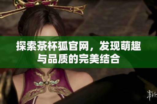 探索茶杯狐官網(wǎng)，發(fā)現(xiàn)萌趣與品質(zhì)的完美結(jié)合
