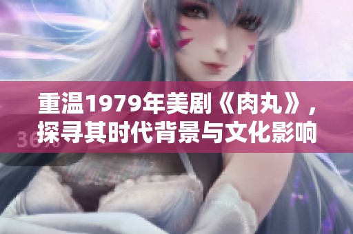 重溫1979年美劇《肉丸》，探尋其時(shí)代背景與文化影響