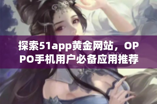 探索51app黃金網(wǎng)站，OPPO手機(jī)用戶必備應(yīng)用推薦大全