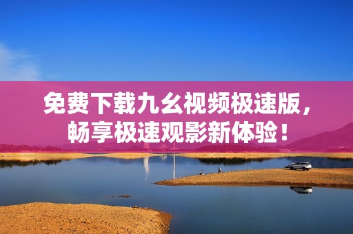 免費下載九幺視頻極速版，暢享極速觀影新體驗！