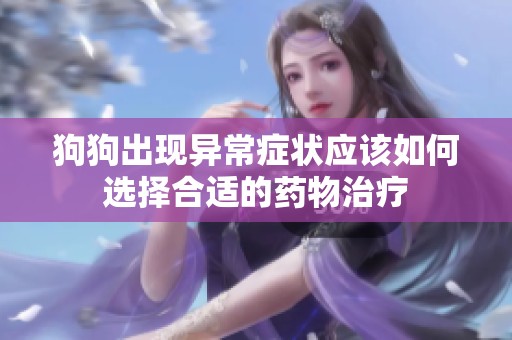 狗狗出現(xiàn)異常癥狀應(yīng)該如何選擇合適的藥物治療