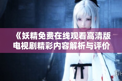 《妖精免費在線觀看高清版電視劇精彩內(nèi)容解析與評價》