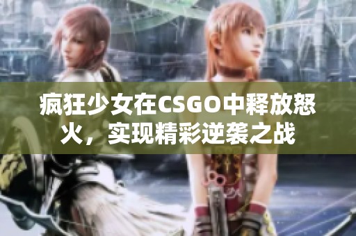 瘋狂少女在CSGO中釋放怒火，實(shí)現(xiàn)精彩逆襲之戰(zhàn)