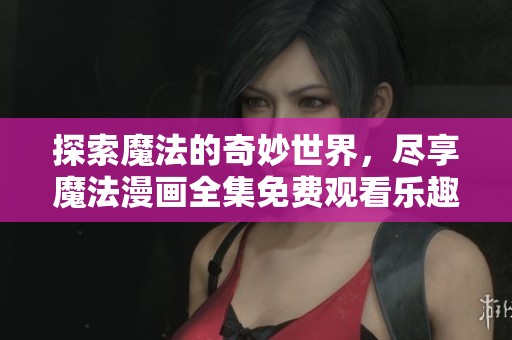 探索魔法的奇妙世界，盡享魔法漫畫全集免費觀看樂趣