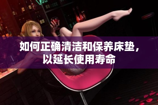如何正確清潔和保養(yǎng)床墊，以延長使用壽命