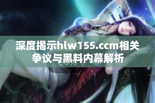 深度揭示hlw155.ccm相關(guān)爭議與黑料內(nèi)幕解析