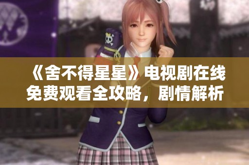 《舍不得星星》電視劇在線免費(fèi)觀看全攻略，劇情解析與分享