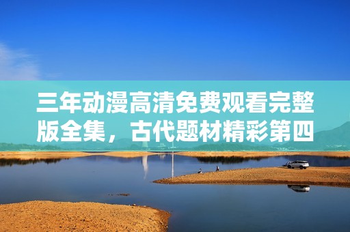 三年動漫高清免費(fèi)觀看完整版全集，古代題材精彩第四集解析