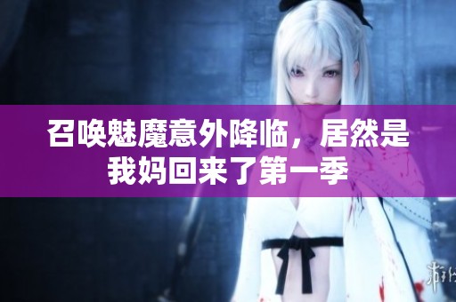 召喚魅魔意外降臨，居然是我媽回來了第一季