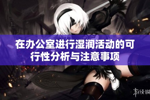 在辦公室進行濕潤活動的可行性分析與注意事項