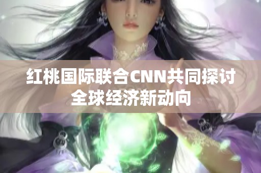 紅桃國(guó)際聯(lián)合CNN共同探討全球經(jīng)濟(jì)新動(dòng)向