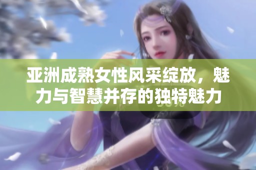 亞洲成熟女性風(fēng)采綻放，魅力與智慧并存的獨(dú)特魅力