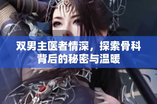 雙男主醫(yī)者情深，探索骨科背后的秘密與溫暖