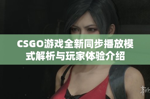 CSGO游戲全新同步播放模式解析與玩家體驗介紹