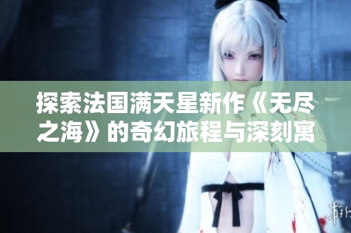 探索法國滿天星新作《無盡之?！返钠婊寐贸膛c深刻寓意