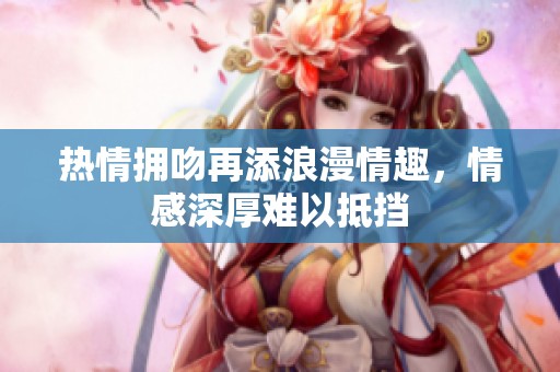 熱情擁吻再添浪漫情趣，情感深厚難以抵擋