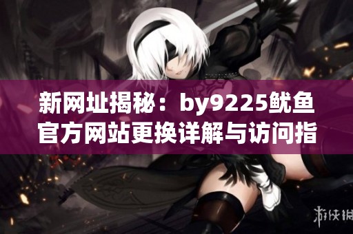 新網(wǎng)址揭秘：by9225魷魚官方網(wǎng)站更換詳解與訪問指南