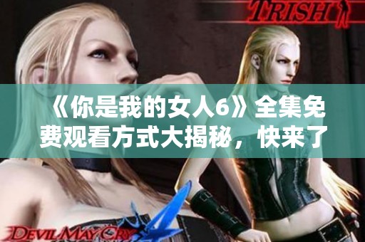 《你是我的女人6》全集免費觀看方式大揭秘，快來了解吧