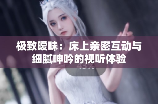 極致曖昧：床上親密互動(dòng)與細(xì)膩呻吟的視聽(tīng)體驗(yàn)