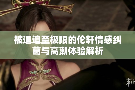被逼迫至極限的倫軒情感糾葛與高潮體驗解析