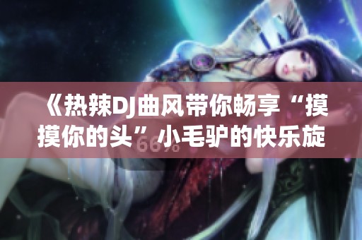 《熱辣DJ曲風(fēng)帶你暢享“摸摸你的頭”小毛驢的快樂旋律》