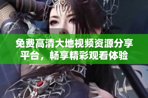 免費(fèi)高清大地視頻資源分享平臺(tái)，暢享精彩觀看體驗(yàn)