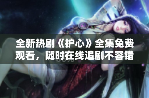 全新熱劇《護(hù)心》全集免費(fèi)觀看，隨時(shí)在線追劇不容錯(cuò)過