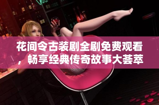 花間令古裝劇全劇免費(fèi)觀看，暢享經(jīng)典傳奇故事大薈萃