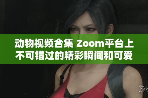 動(dòng)物視頻合集 Zoom平臺(tái)上不可錯(cuò)過的精彩瞬間和可愛表現(xiàn)