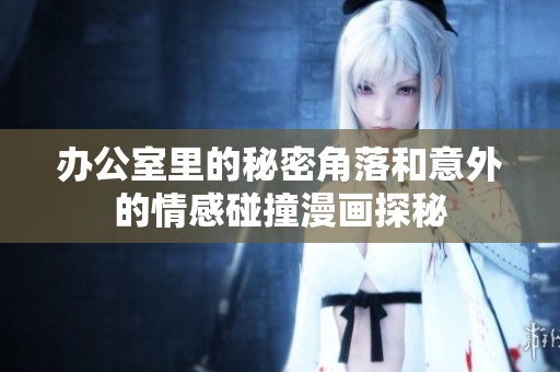辦公室里的秘密角落和意外的情感碰撞漫畫(huà)探秘