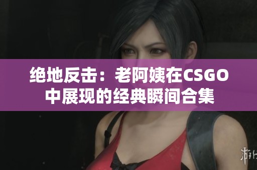 絕地反擊：老阿姨在CSGO中展現(xiàn)的經(jīng)典瞬間合集