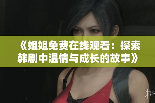 《姐姐免費在線觀看：探索韓劇中溫情與成長的故事》