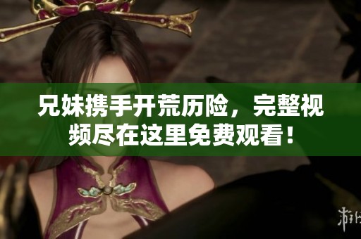 兄妹攜手開荒歷險(xiǎn)，完整視頻盡在這里免費(fèi)觀看！