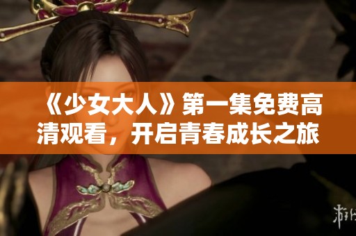 《少女大人》第一集免費(fèi)高清觀看，開啟青春成長之旅