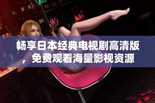 暢享日本經(jīng)典電視劇高清版，免費觀看海量影視資源