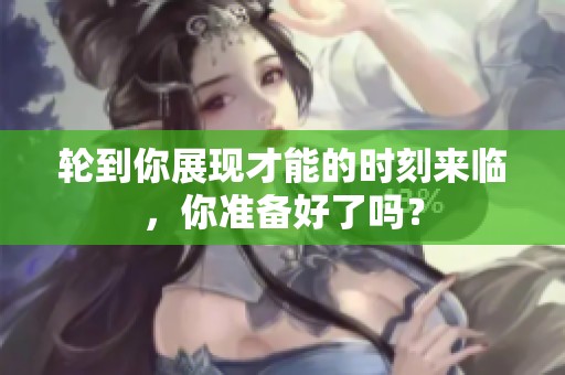 輪到你展現(xiàn)才能的時刻來臨，你準(zhǔn)備好了嗎？
