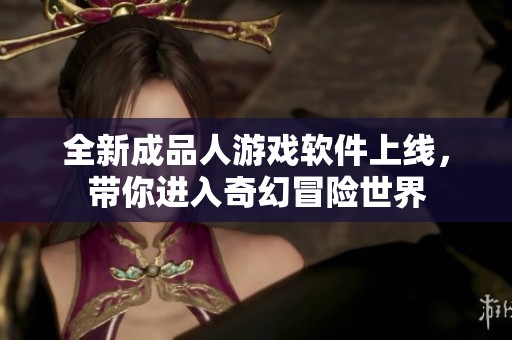 全新成品人游戲軟件上線，帶你進(jìn)入奇幻冒險(xiǎn)世界