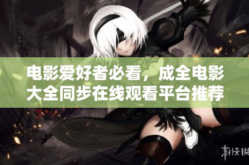 電影愛好者必看，成全電影大全同步在線觀看平臺(tái)推薦