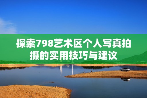 探索798藝術區(qū)個人寫真拍攝的實用技巧與建議