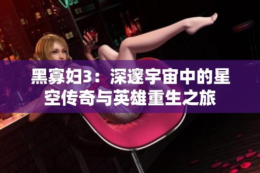 黑寡婦3：深邃宇宙中的星空傳奇與英雄重生之旅