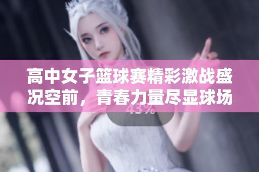 高中女子籃球賽精彩激戰(zhàn)盛況空前，青春力量盡顯球場
