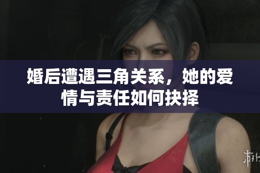 婚后遭遇三角關(guān)系，她的愛情與責(zé)任如何抉擇