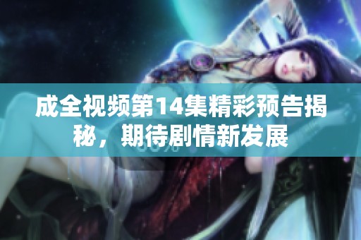 成全視頻第14集精彩預(yù)告揭秘，期待劇情新發(fā)展