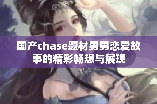 國產(chǎn)chase題材男男戀愛故事的精彩暢想與展現(xiàn)