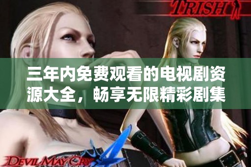 三年內免費觀看的電視劇資源大全，暢享無限精彩劇集體驗