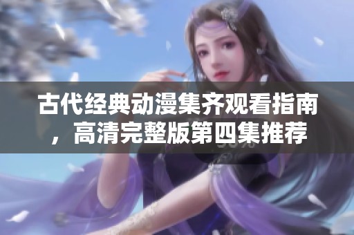 古代經(jīng)典動(dòng)漫集齊觀看指南，高清完整版第四集推薦